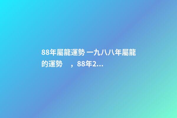88年屬龍運勢 一九八八年屬龍的運勢，88年2021年屬龍人的全年運勢